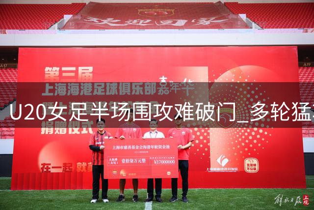 U20女足半场围攻难破门 多轮猛攻屡失良机
